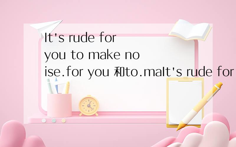 It's rude for you to make noise.for you 和to.maIt's rude for you to make noise.for you 和to.make noise 分别做什么句子成分?