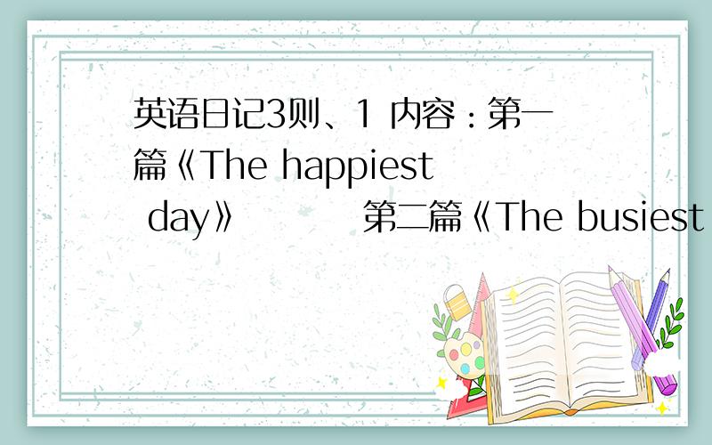 英语日记3则、1 内容：第一篇《The happiest day》         第二篇《The busiest day》       第三篇《The most boring day》2 要求： 寒假日记    每篇日记下要有中文翻译    每篇80--100字左右