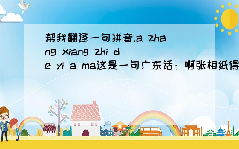 帮我翻译一句拼音.a zhang xiang zhi de yi a ma这是一句广东话：啊张相纸得意啊嘛。感谢大家