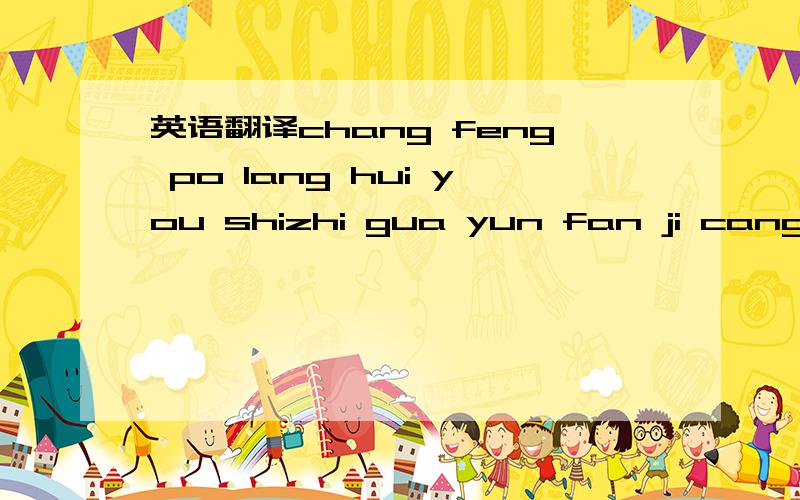 英语翻译chang feng po lang hui you shizhi gua yun fan ji cang hai