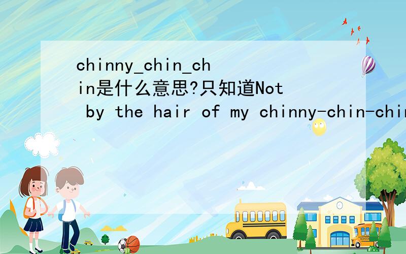 chinny_chin_chin是什么意思?只知道Not by the hair of my chinny-chin-chin意思是不要和我罗嗦,不要废话那chinny_chin_chin单独是什么意思?