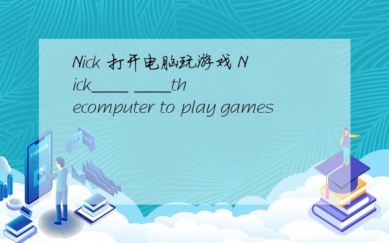 Nick 打开电脑玩游戏 Nick____ ____thecomputer to play games