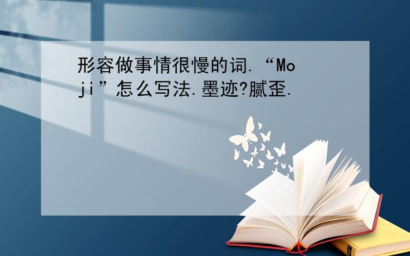 形容做事情很慢的词.“Mo ji”怎么写法.墨迹?腻歪.